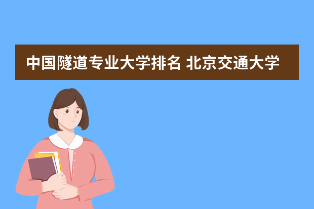 中国隧道专业大学排名 北京交通大学隧道与地下工程和桥梁工程哪个好
